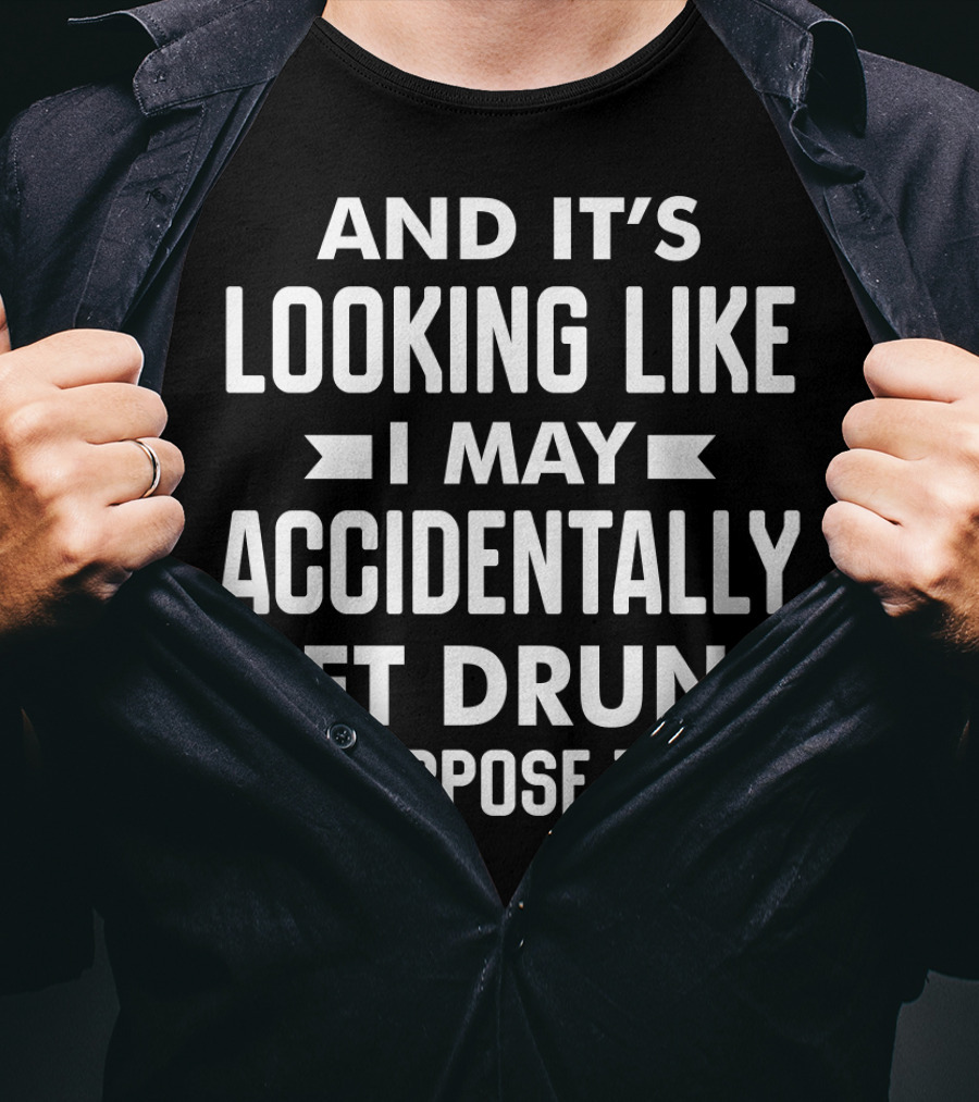 And It's Looking Like I May Accidentally Get Drunk On Purpose Today T-Shirt