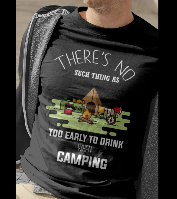 THERE'S NO SUCH THING AS TOO EARLY TO DRINK WHEN CAMPING T-Shirt