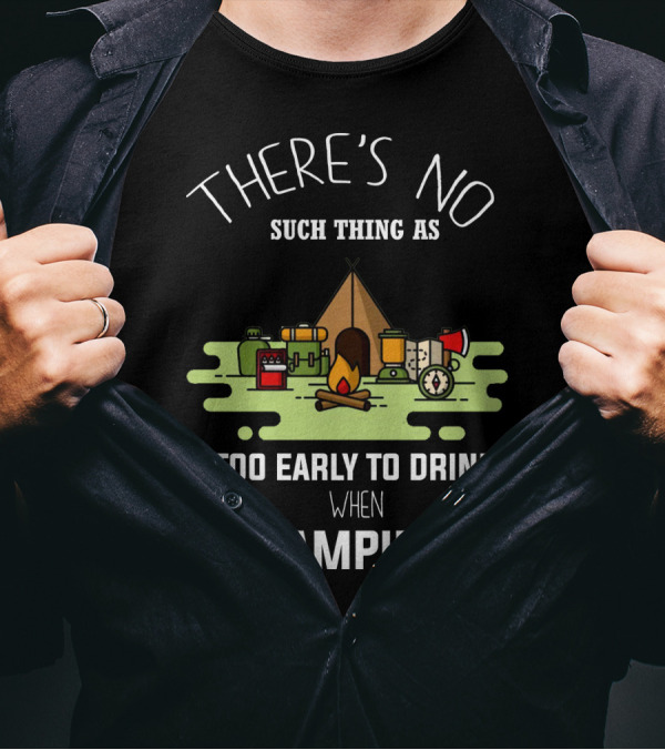 THERE'S NO SUCH THING AS TOO EARLY TO DRINK WHEN CAMPING T-Shirt