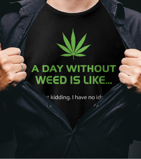 A Day Without Weed Is Like Just Kidding I Have No Idea T-Shirt