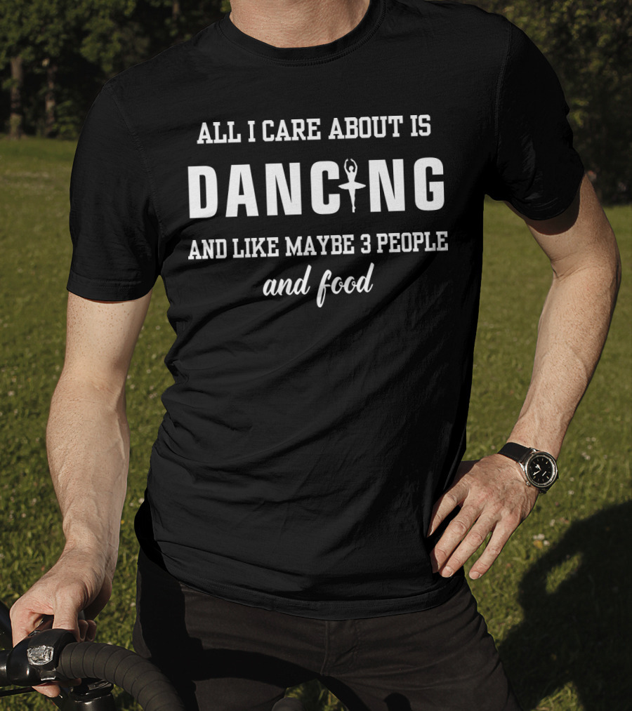 All I Care About Is Dancing And Like Maybe 3 People And Food T-Shirt