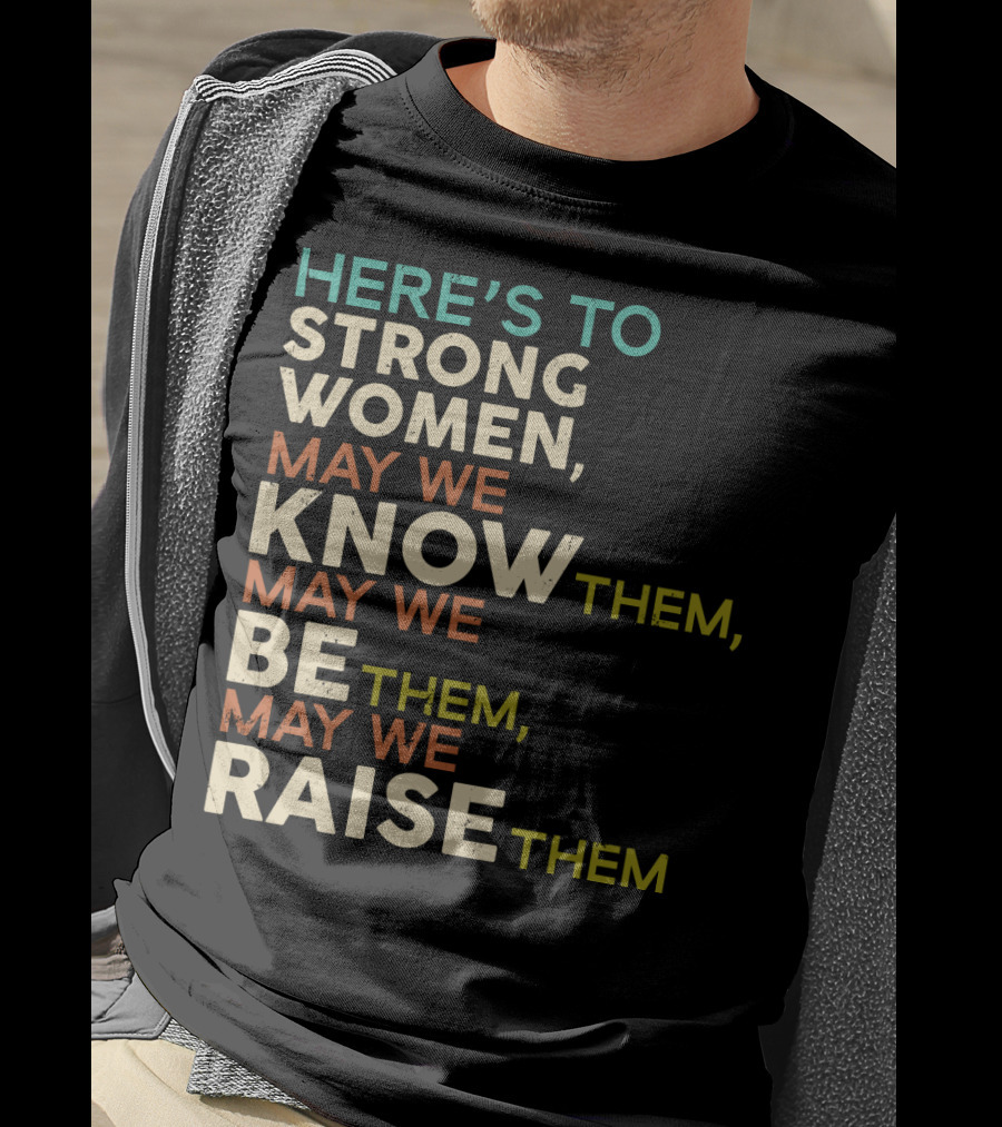 Here's To Strong Women May We Know Them May We Be Them May We Raise Them T-Shirt
