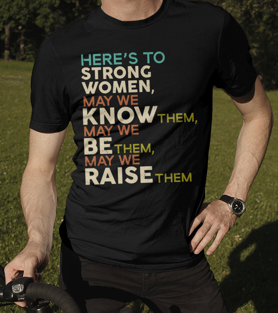 Here's To Strong Women May We Know Them May We Be Them May We Raise Them T-Shirt