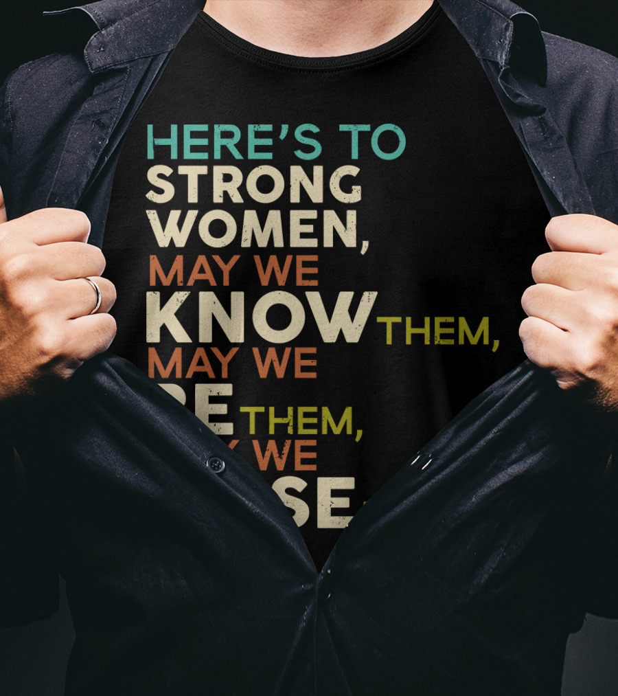 Here's To Strong Women May We Know Them May We Be Them May We Raise Them T-Shirt
