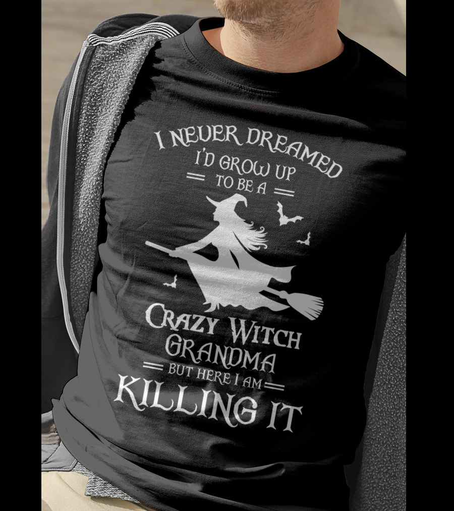 I Never Dreamed I'd Grow Up To Be A Crazy Witch Grandma But Here I Am Killing It T-Shirt