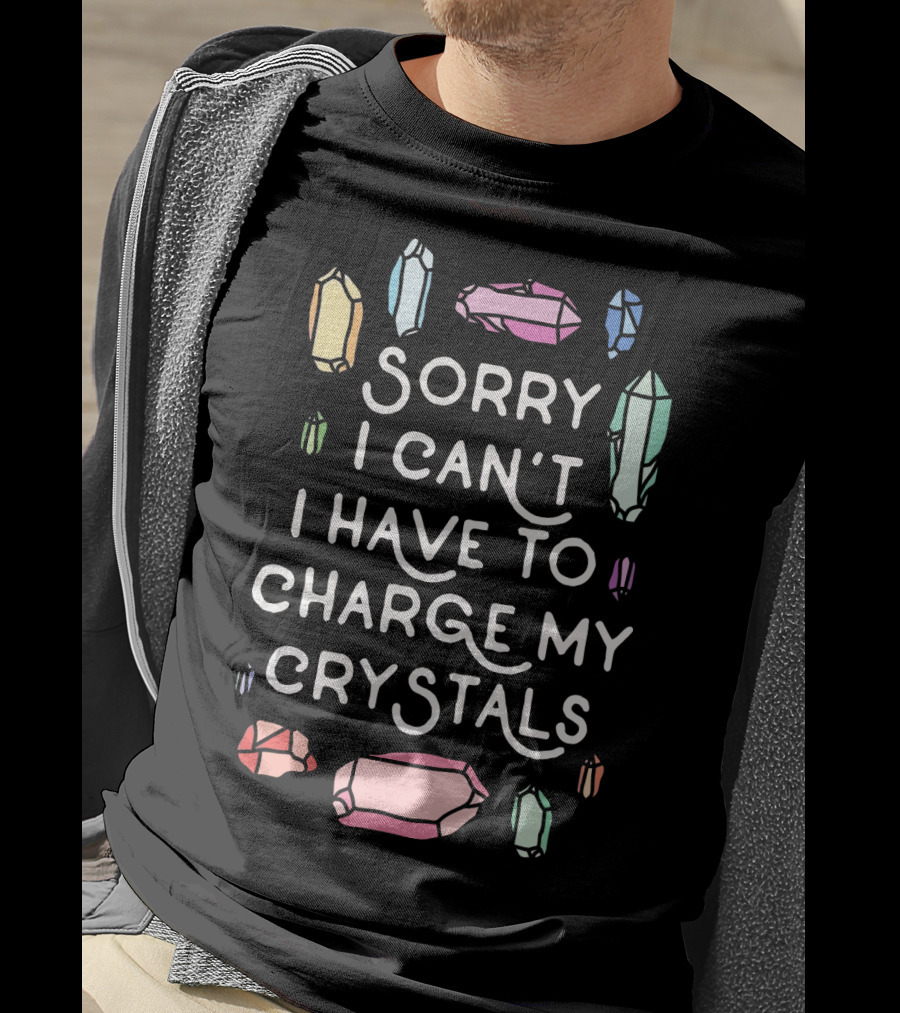 Sorry I Can't I Have To Charge My Crystals Pink Blue Yellow Green Crystals T-Shirt