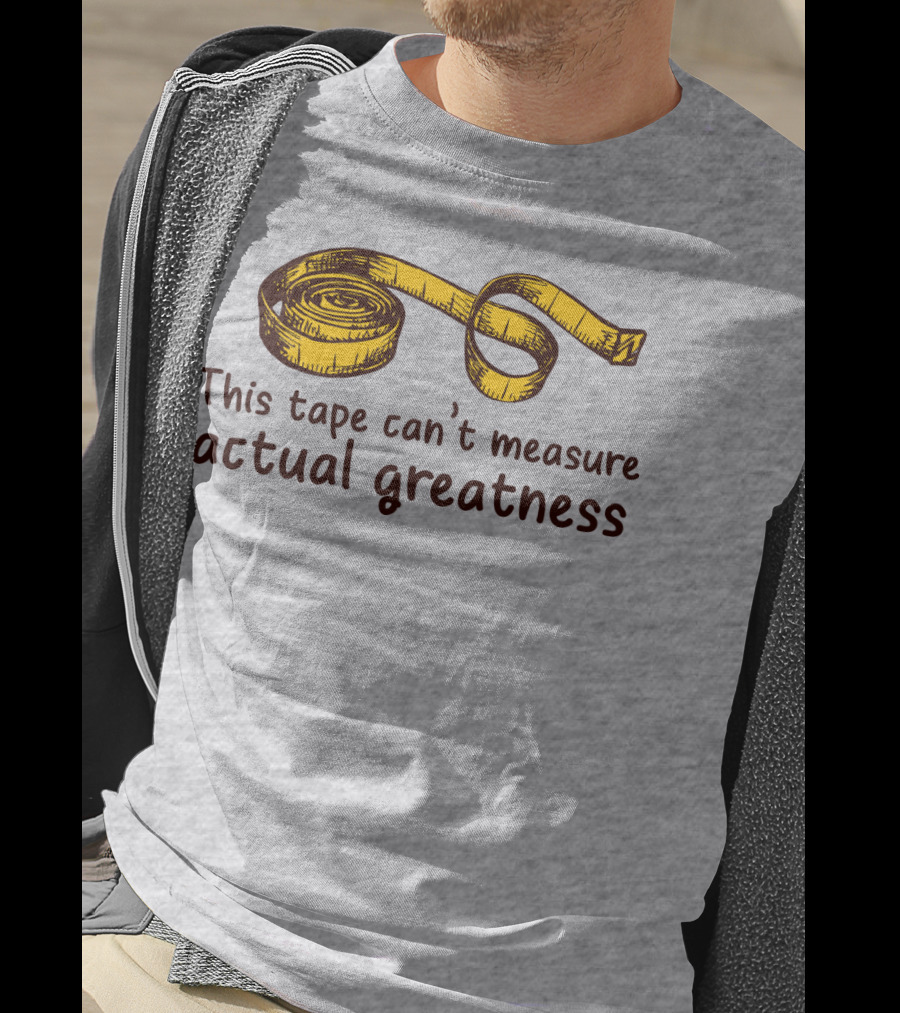 This Tape Can't Measure Actual Greatness Tape Measure Humor T-Shirt