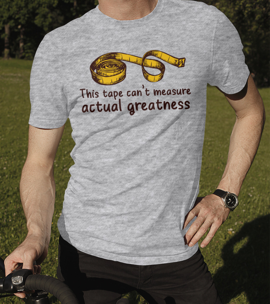 This Tape Can't Measure Actual Greatness Tape Measure Humor T-Shirt