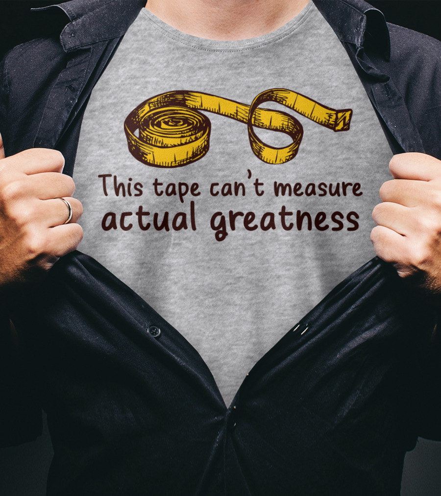 This Tape Can't Measure Actual Greatness Tape Measure Humor T-Shirt