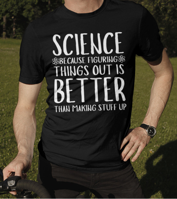 Science Because Figuring Things Out Is Better Than Making Stuff Up T-Shirt