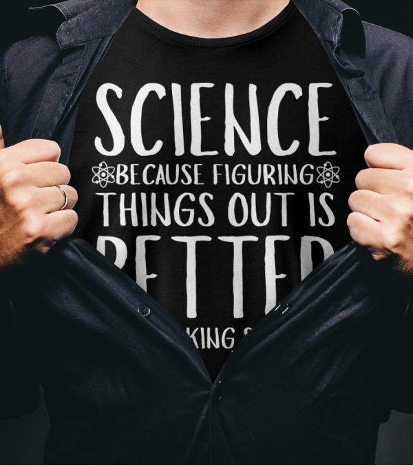 Science Because Figuring Things Out Is Better Than Making Stuff Up T-Shirt