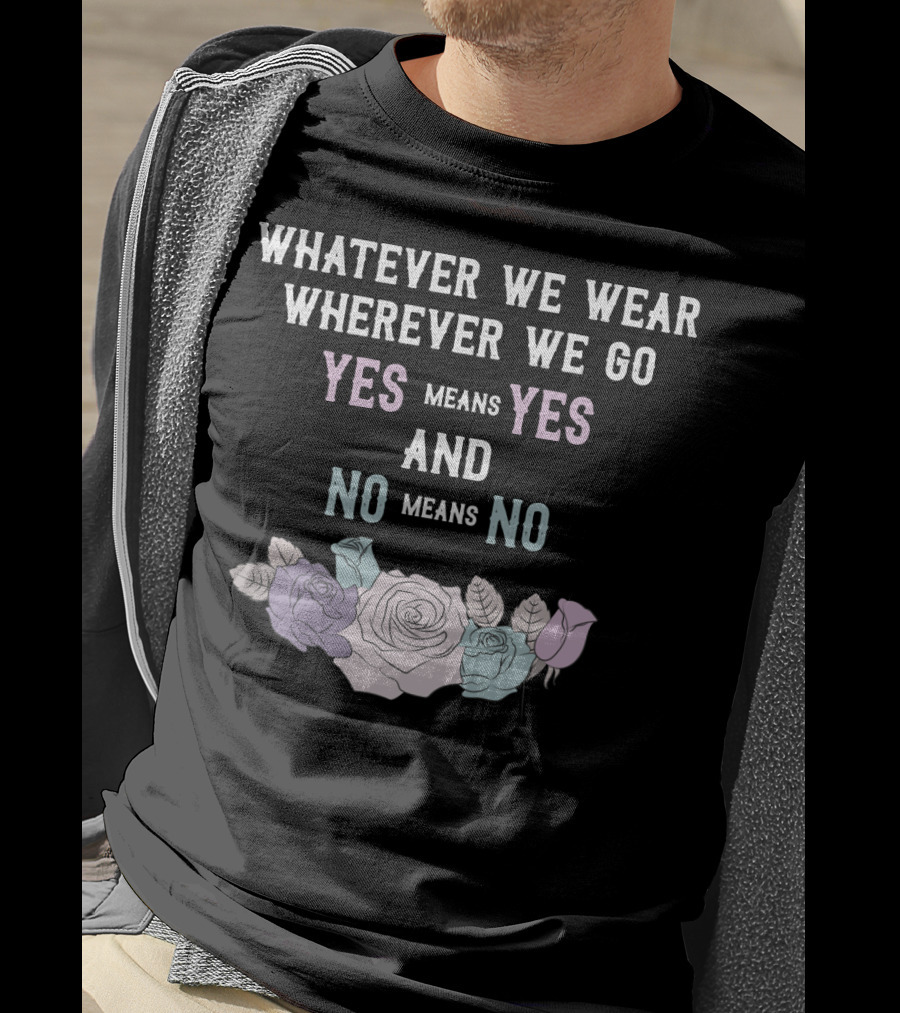 Whatever We Wear Wherever We Go Yes Means Yes And No Means No Roses T-Shirt