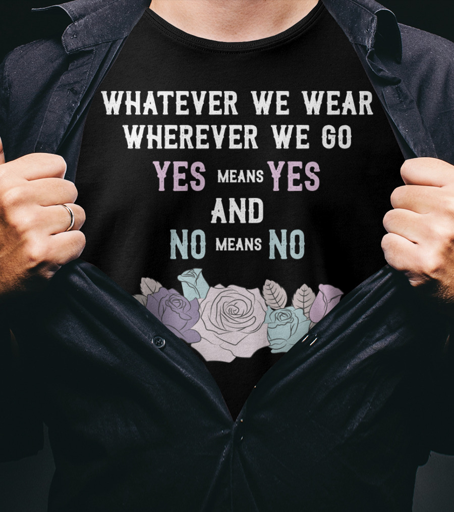 Whatever We Wear Wherever We Go Yes Means Yes And No Means No Roses T-Shirt