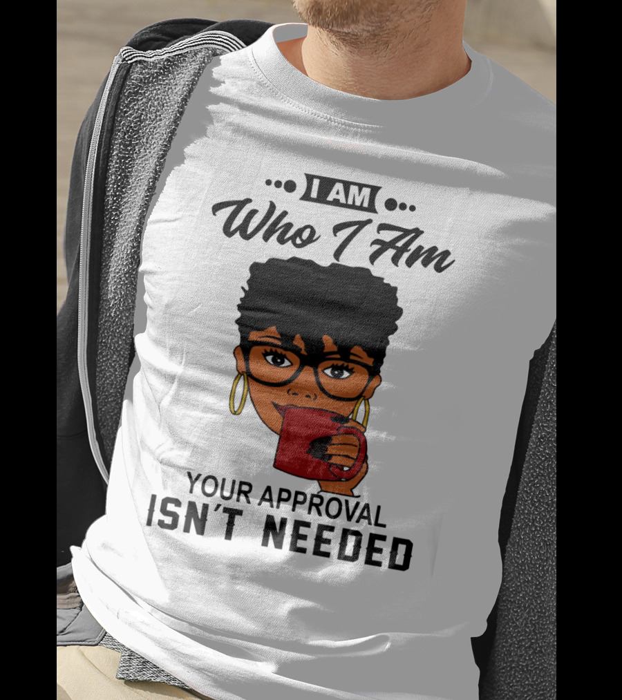 I Am Who I Am Your Approval Isn't Needed T-Shirt