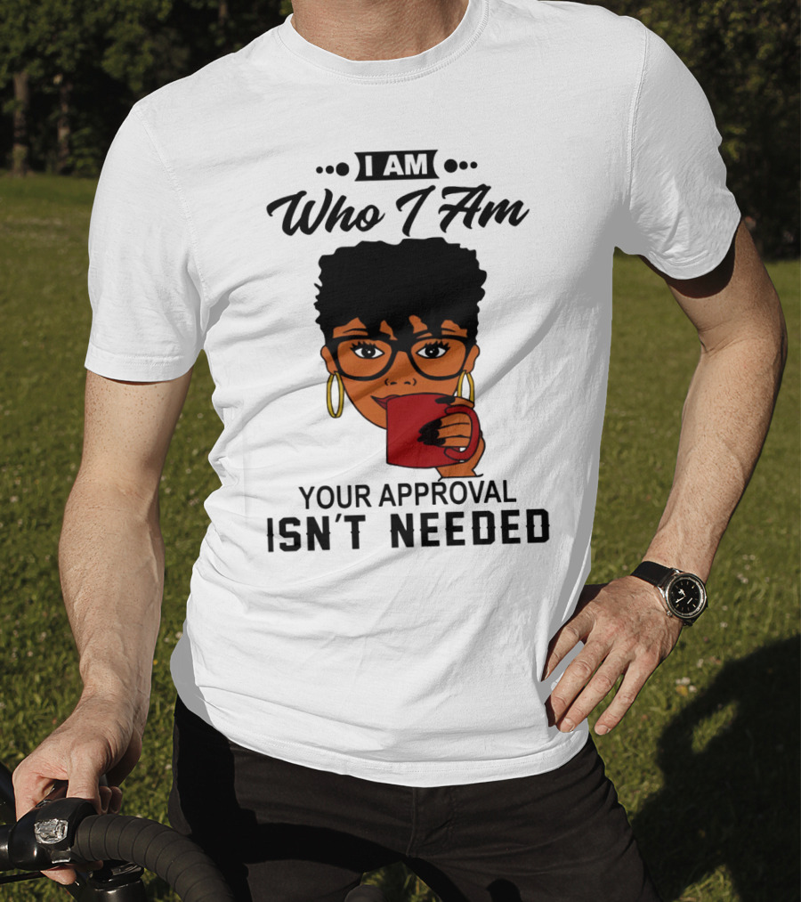 I Am Who I Am Your Approval Isn't Needed T-Shirt