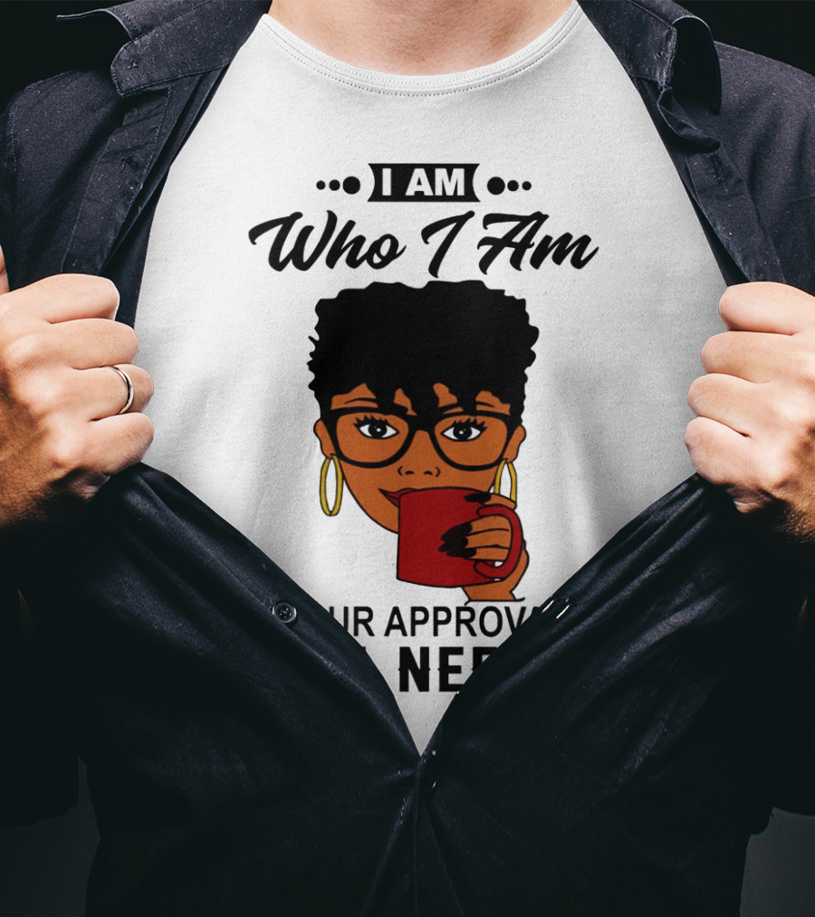 I Am Who I Am Your Approval Isn't Needed T-Shirt