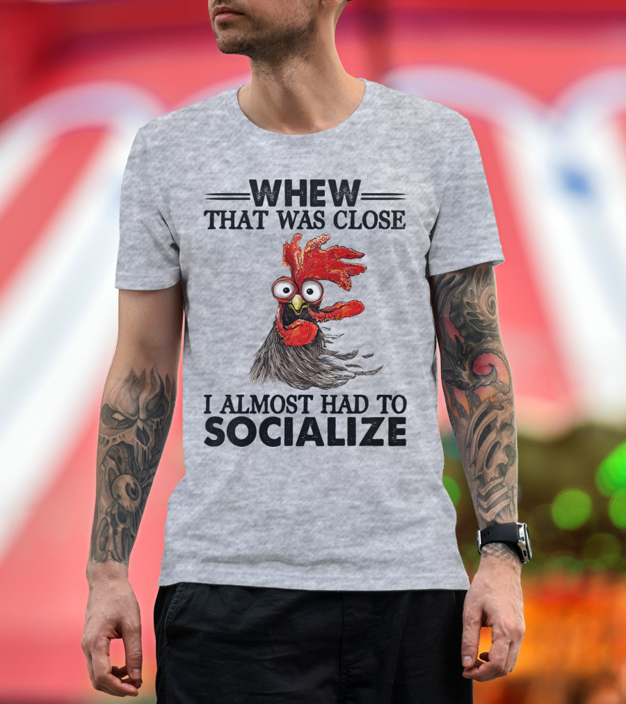 Whew That Was Close I Almost Had To Socialize Chicken Rooster T-Shirt