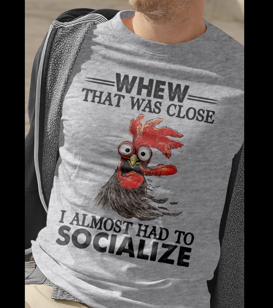 Whew That Was Close I Almost Had To Socialize Chicken Rooster T-Shirt