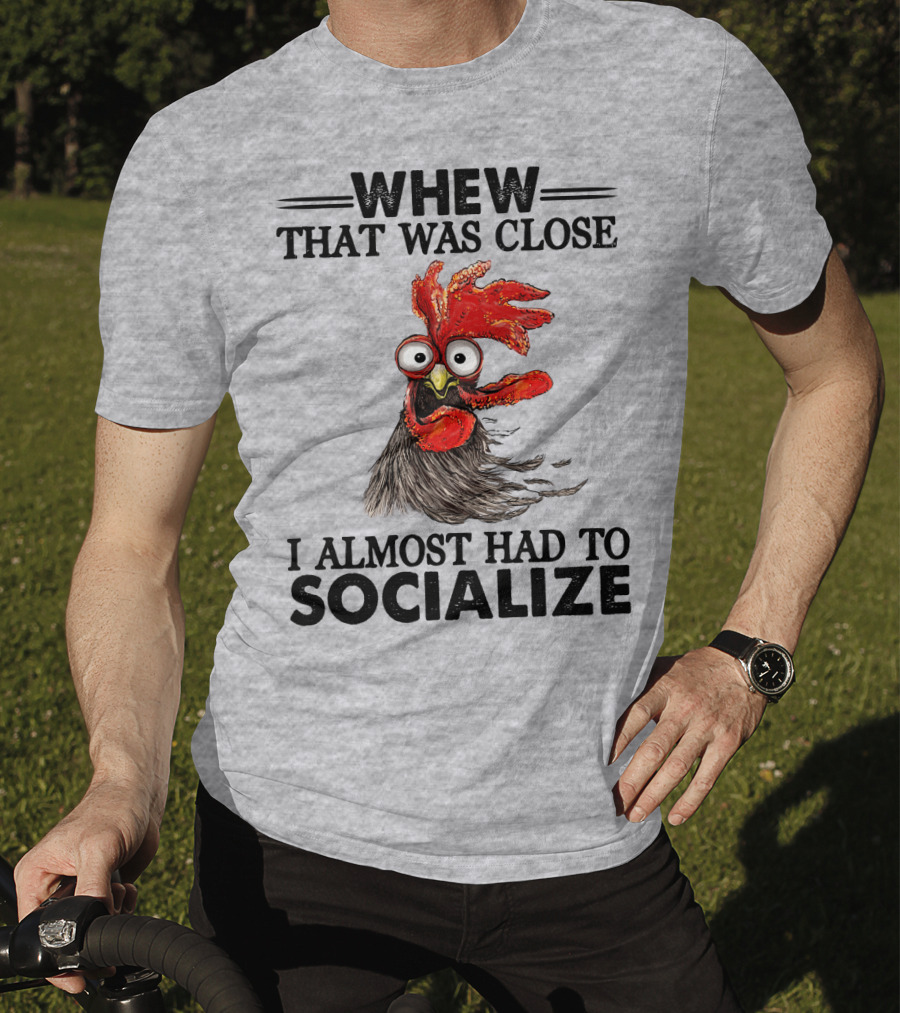 Whew That Was Close I Almost Had To Socialize Chicken Rooster T-Shirt