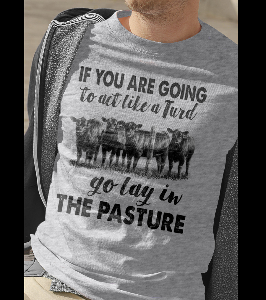 IF YOU ARE GOING To Act Like A Turd Go Lay In THE PASTURE T-Shirt