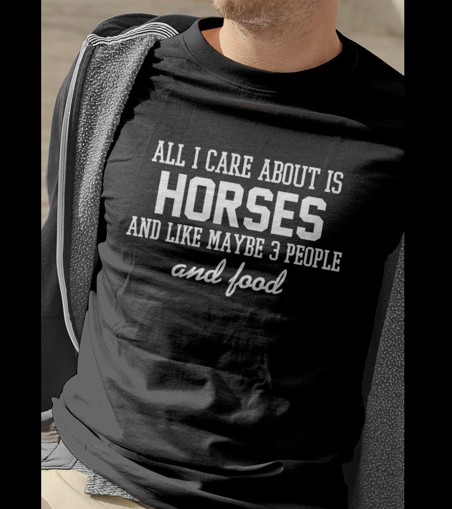 All I Care About Is Horses And Like Maybe 3 People And Food T-Shirt
