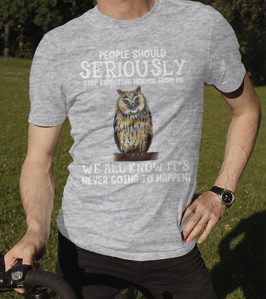 People Should Seriously Stop Expecting Normal From Me We All Know It's Never Going To Happen Owl T-Shirt