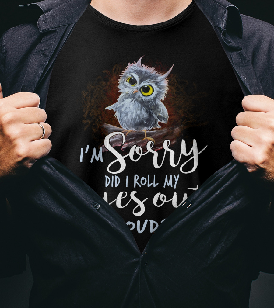 I'm Sorry Did I Roll My Eyes Out Loud Owl T-Shirt