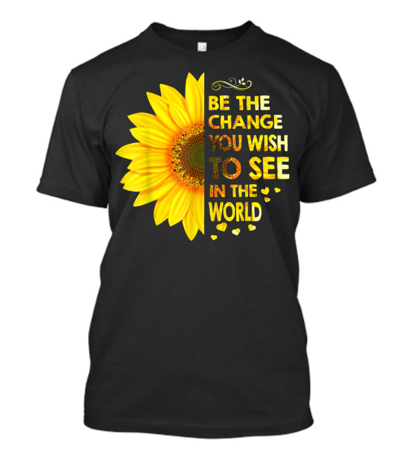 BE THE CHANGE YOU WISH TO SEE IN THE WORLD SUNFLOWER MOTIVATION T-Shirt