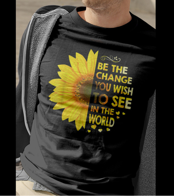 BE THE CHANGE YOU WISH TO SEE IN THE WORLD SUNFLOWER MOTIVATION T-Shirt