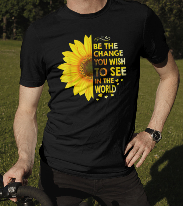 BE THE CHANGE YOU WISH TO SEE IN THE WORLD SUNFLOWER MOTIVATION T-Shirt