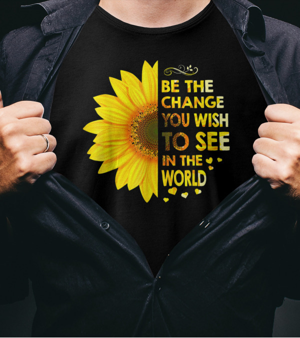 BE THE CHANGE YOU WISH TO SEE IN THE WORLD SUNFLOWER MOTIVATION T-Shirt