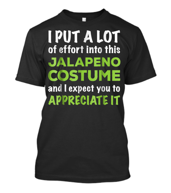 I Put A Lot Of Effort Into This Jalapeno Costume And I Expect You To Appreciate It T-Shirt