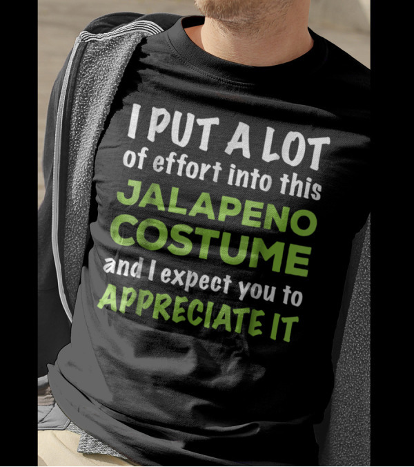 I Put A Lot Of Effort Into This Jalapeno Costume And I Expect You To Appreciate It T-Shirt