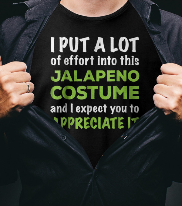 I Put A Lot Of Effort Into This Jalapeno Costume And I Expect You To Appreciate It T-Shirt
