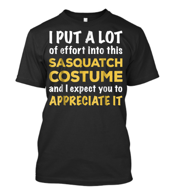 Sasquatch Costume I Put A Lot Of Effort Into This And I Expect You To Appreciate It T-Shirt