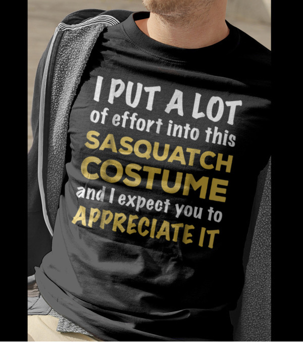 Sasquatch Costume I Put A Lot Of Effort Into This And I Expect You To Appreciate It T-Shirt
