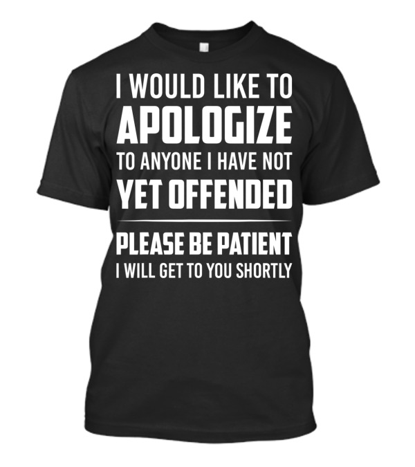I Would Like To Apologize To Anyone I Have Not Yet Offended Please Be Patient I Will Get To You Shortly T-Shirt