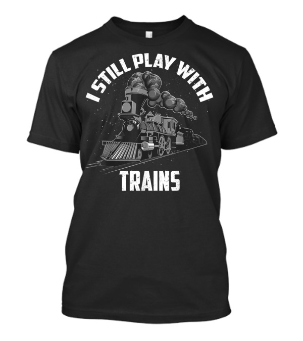 I Still Play With Trains Funny Toy Fan Vintage Locomotive T-Shirt
