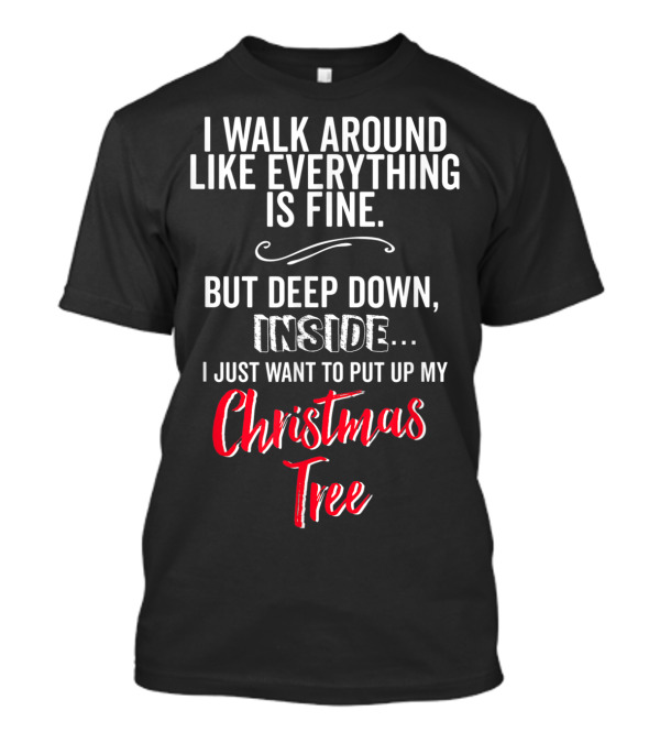 I Walk Around Like Everything Is Fine But Deep Down Inside I Just Want To Put Up My Christmas Tree T-Shirt