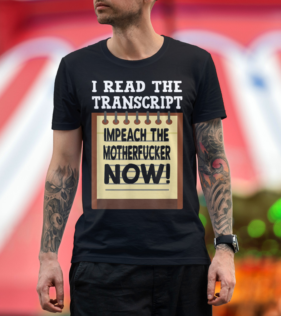 I Read The Transcript Impeach The Motherfucker Now T-Shirt