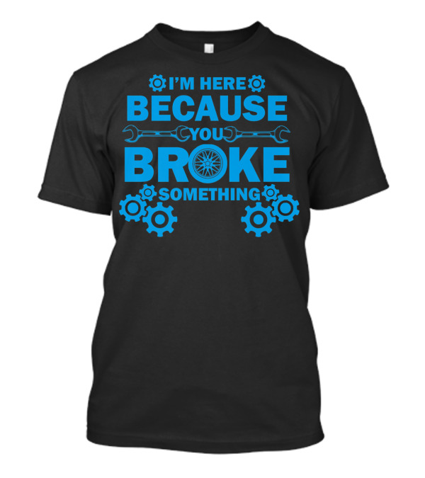 I'm Here Because You Broke Something Mechanic Hourly Rate 200Hr If You Worked On It T-Shirt