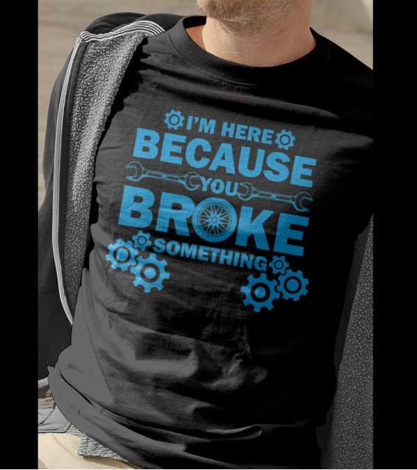 I'm Here Because You Broke Something Mechanic Hourly Rate 200Hr If You Worked On It T-Shirt