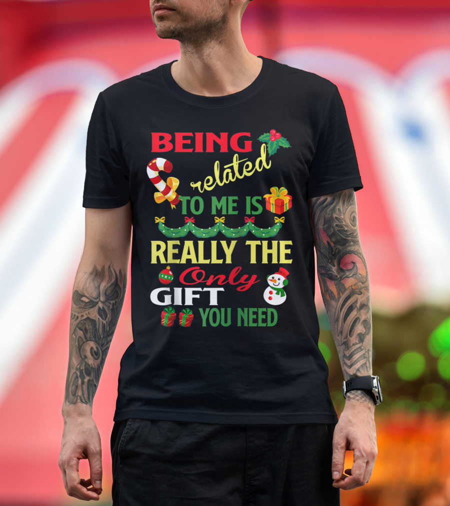 Being Related To Me Is Really The Only Gift You Need T-Shirt