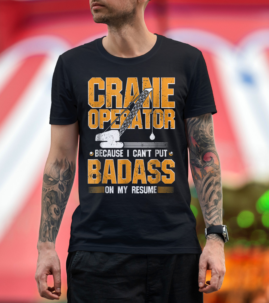Crane Operator Because I Can't Put Badass On My Resume T-Shirt