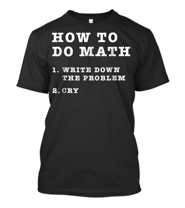 How To Do Math Write Down The Problem Cry Funny Sarcastic T-Shirt