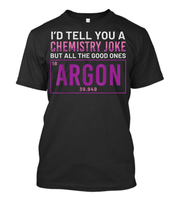 I'd Tell You A Chemistry Joke But All The Good Ones Argon 39.948 Element 18 T-Shirt