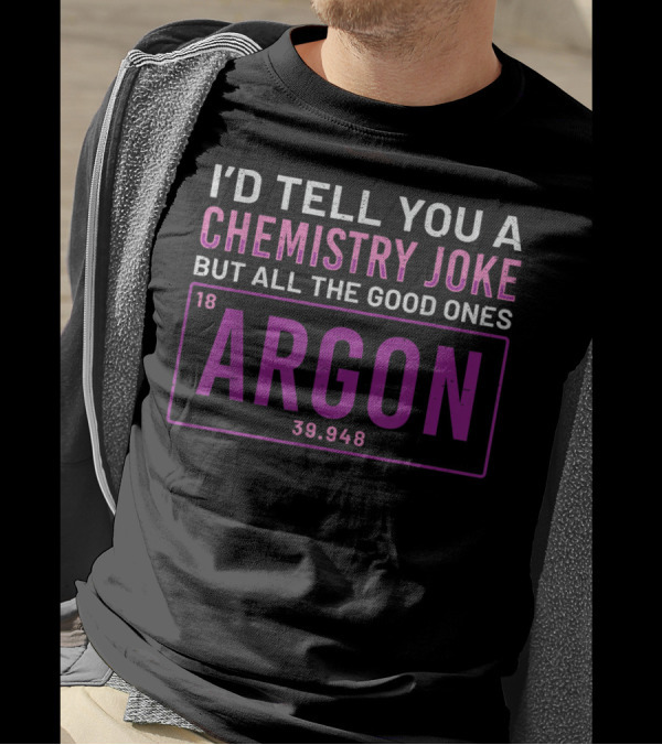 I'd Tell You A Chemistry Joke But All The Good Ones Argon 39.948 Element 18 T-Shirt