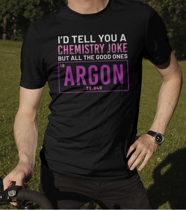 I'd Tell You A Chemistry Joke But All The Good Ones Argon 39.948 Element 18 T-Shirt