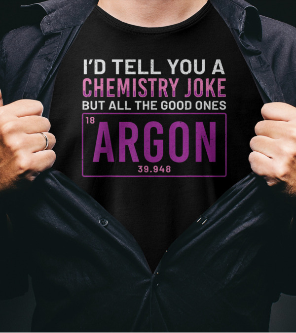 I'd Tell You A Chemistry Joke But All The Good Ones Argon 39.948 Element 18 T-Shirt
