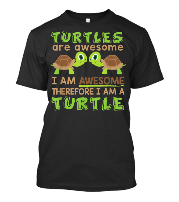 Turtles Are Awesome Therefore I Am Awesome Therefore I Am A Turtle T-Shirt